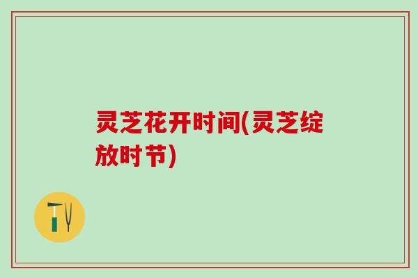 灵芝花开时间(灵芝绽放时节)