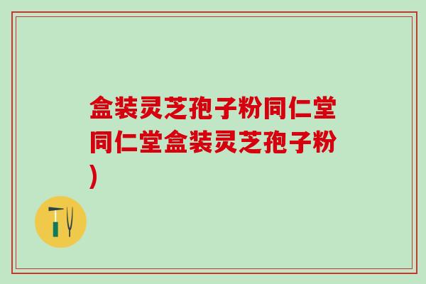盒装灵芝孢子粉同仁堂同仁堂盒装灵芝孢子粉)