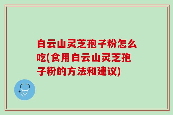 白云山灵芝孢子粉怎么吃(食用白云山灵芝孢子粉的方法和建议)