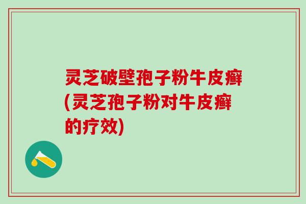 灵芝破壁孢子粉牛皮癣(灵芝孢子粉对牛皮癣的疗效)