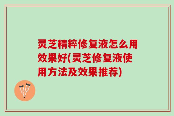 灵芝精粹修复液怎么用效果好(灵芝修复液使用方法及效果推荐)