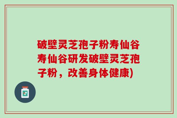 破壁灵芝孢子粉寿仙谷寿仙谷研发破壁灵芝孢子粉，改善身体健康)