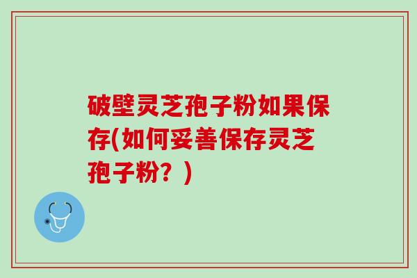 破壁灵芝孢子粉如果保存(如何妥善保存灵芝孢子粉?) 破壁灵芝孢子粉如果保存(如何妥善保存灵芝孢子粉?)