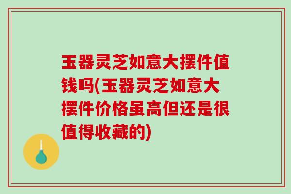 玉器灵芝如意大摆件值钱吗(玉器灵芝如意大摆件价格虽高但还是很值得收藏的) 玉器灵芝如意大摆件值钱吗(玉器灵芝如意大摆件价格虽高但还是很值得收藏的)