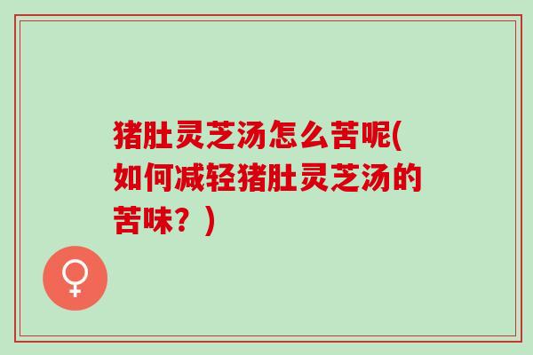 猪肚灵芝汤怎么苦呢(如何减轻猪肚灵芝汤的苦味？)