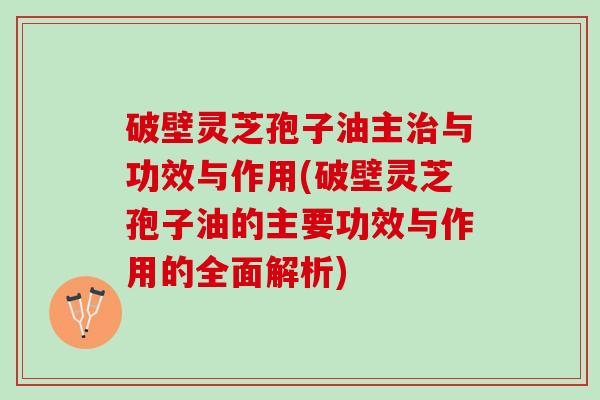 破壁灵芝孢子油主与功效与作用(破壁灵芝孢子油的主要功效与作用的全面解析) 破壁灵芝孢子油主与功效与作用(破壁灵芝孢子油的主要功效与作用的全面解析)