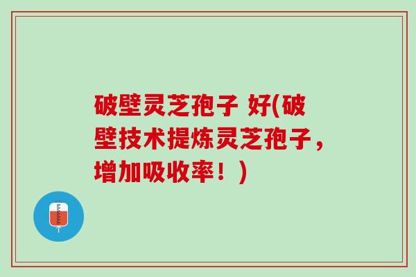 破壁灵芝孢子 好(破壁技术提炼灵芝孢子，增加吸收率！)