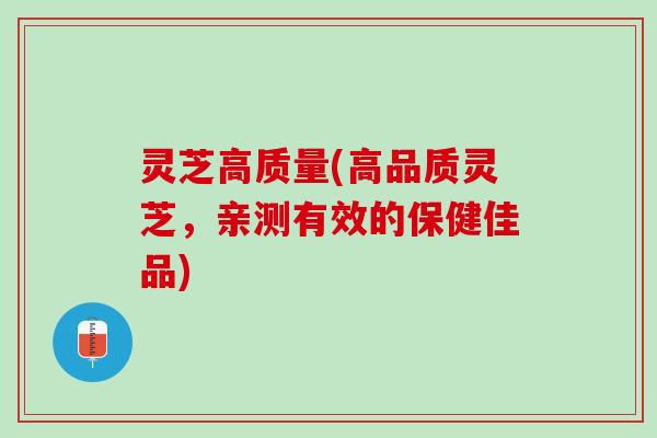灵芝高质量(高品质灵芝，亲测有效的保健佳品)
