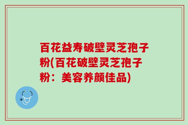 百花益寿破壁灵芝孢子粉(百花破壁灵芝孢子粉：美容养颜佳品)