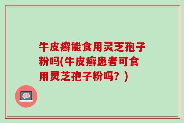 牛皮癣能食用灵芝孢子粉吗(牛皮癣患者可食用灵芝孢子粉吗？)