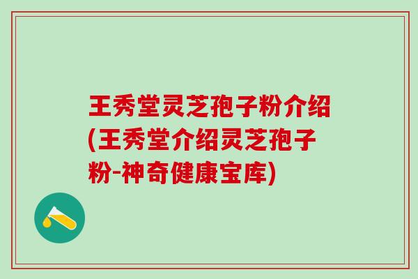 王秀堂灵芝孢子粉介绍(王秀堂介绍灵芝孢子粉-神奇健康宝库)