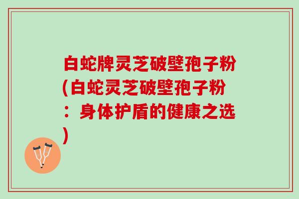 白蛇牌灵芝破壁孢子粉(白蛇灵芝破壁孢子粉：身体护盾的健康之选)
