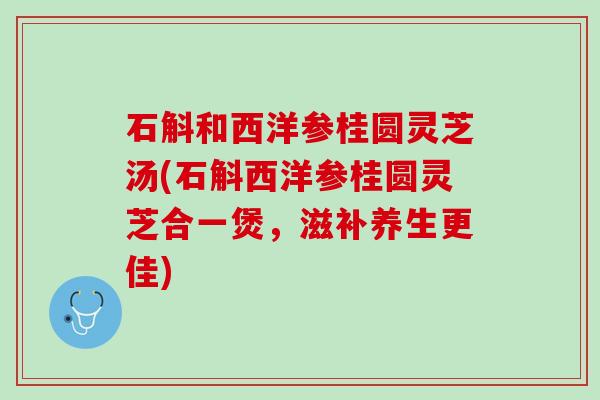 石斛和西洋参桂圆灵芝汤(石斛西洋参桂圆灵芝合一煲，滋补养生更佳)