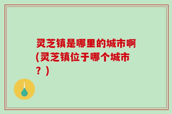 灵芝镇是哪里的城市啊(灵芝镇位于哪个城市？)