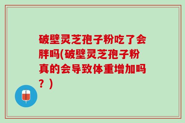 破壁灵芝孢子粉吃了会胖吗(破壁灵芝孢子粉真的会导致体重增加吗？)