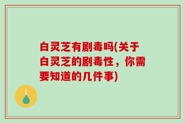 白灵芝有剧毒吗(关于白灵芝的剧毒性，你需要知道的几件事)
