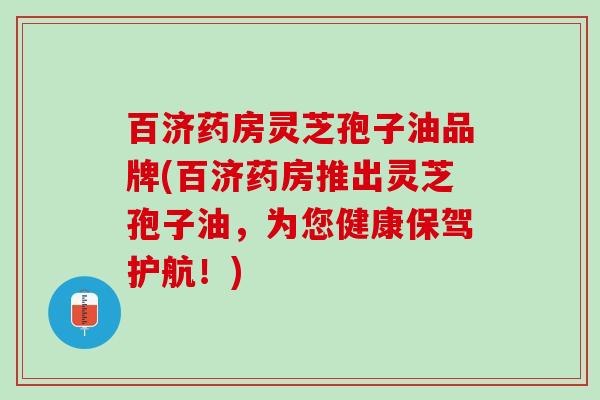 百济药房灵芝孢子油品牌(百济药房推出灵芝孢子油，为您健康保驾护航！)