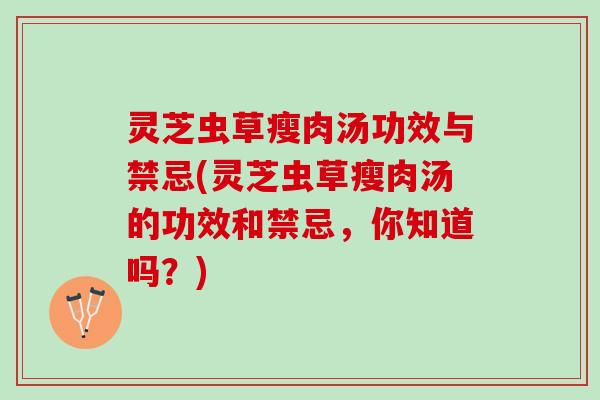 灵芝虫草瘦肉汤功效与禁忌(灵芝虫草瘦肉汤的功效和禁忌，你知道吗？)