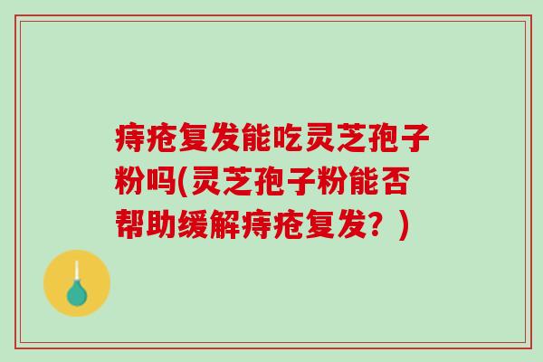 痔疮复发能吃灵芝孢子粉吗(灵芝孢子粉能否帮助缓解痔疮复发?) 痔疮复发能吃灵芝孢子粉吗(灵芝孢子粉能否帮助缓解痔疮复发?)