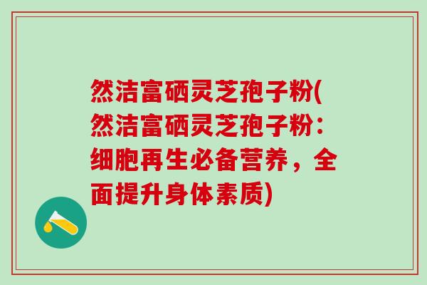 然洁富硒灵芝孢子粉(然洁富硒灵芝孢子粉：细胞再生必备营养，全面提升身体素质)