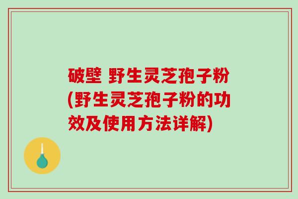 破壁 野生灵芝孢子粉(野生灵芝孢子粉的功效及使用方法详解)
