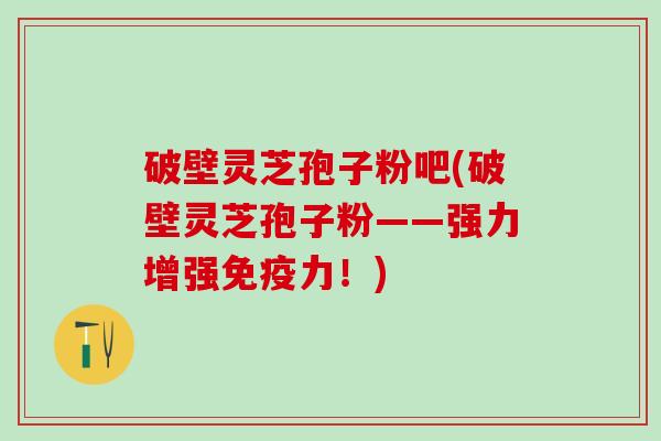 破壁灵芝孢子粉吧(破壁灵芝孢子粉——强力增强免疫力！)