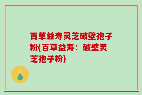 百草益寿灵芝破壁孢子粉(百草益寿:破壁灵芝孢子粉) 百草益寿灵芝破壁孢子粉(百草益寿:破壁灵芝孢子粉)