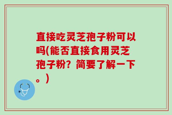 直接吃灵芝孢子粉可以吗(能否直接食用灵芝孢子粉？简要了解一下。)