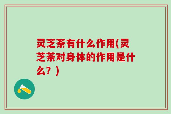 灵芝荼有什么作用(灵芝荼对身体的作用是什么？)