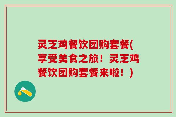 灵芝鸡餐饮团购套餐(享受美食之旅!灵芝鸡餐饮团购套餐来啦!) 灵芝鸡餐饮团购套餐(享受美食之旅!灵芝鸡餐饮团购套餐来啦!)