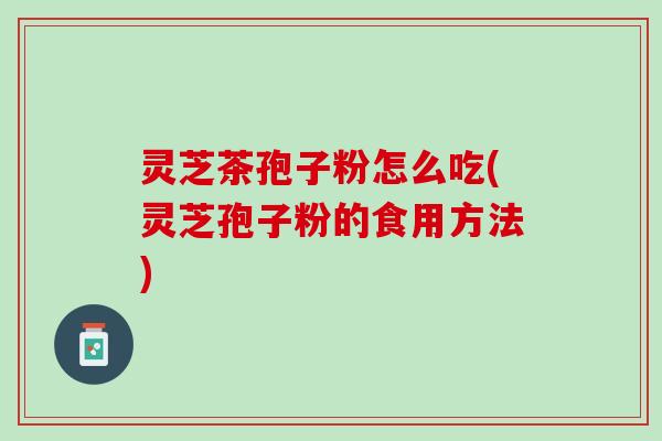 灵芝茶孢子粉怎么吃(灵芝孢子粉的食用方法)
