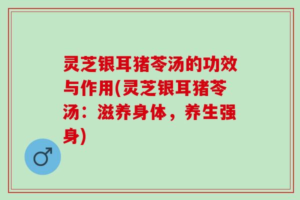 灵芝银耳猪苓汤的功效与作用(灵芝银耳猪苓汤：滋养身体，养生强身)