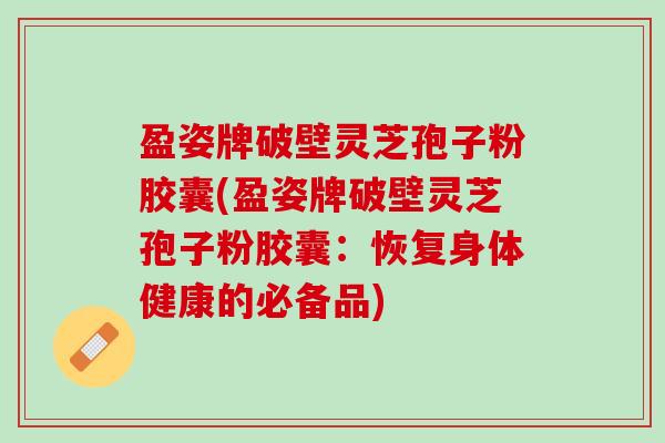 盈姿牌破壁灵芝孢子粉胶囊(盈姿牌破壁灵芝孢子粉胶囊：恢复身体健康的必备品)