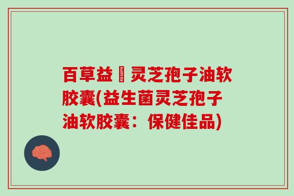 百草益夀灵芝孢子油软胶囊(益生菌灵芝孢子油软胶囊：保健佳品)