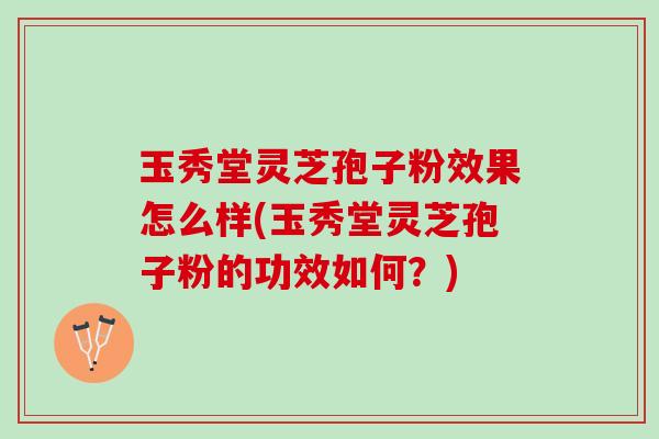 玉秀堂灵芝孢子粉效果怎么样(玉秀堂灵芝孢子粉的功效如何?) 玉秀堂灵芝孢子粉效果怎么样(玉秀堂灵芝孢子粉的功效如何?)