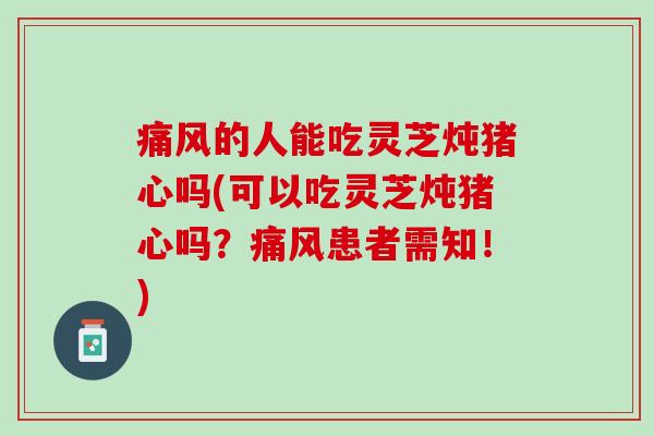 痛风的人能吃灵芝炖猪心吗(可以吃灵芝炖猪心吗?痛风患者需知!) 痛风的人能吃灵芝炖猪心吗(可以吃灵芝炖猪心吗?痛风患者需知!)