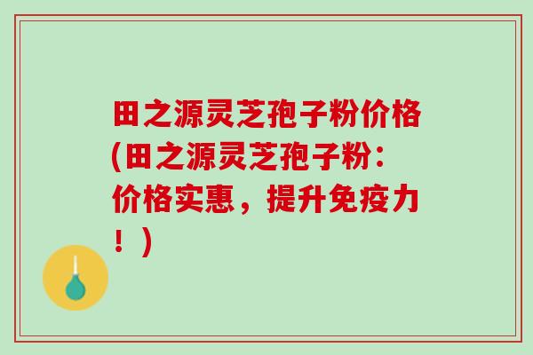 田之源灵芝孢子粉价格(田之源灵芝孢子粉：价格实惠，提升免疫力！)