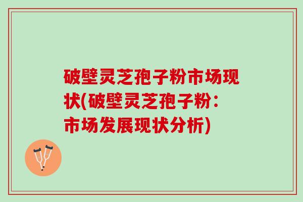 破壁灵芝孢子粉市场现状(破壁灵芝孢子粉：市场发展现状分析)