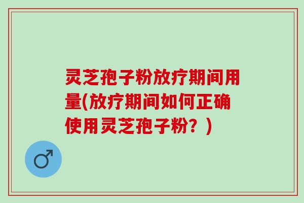 灵芝孢子粉放疗期间用量(放疗期间如何正确使用灵芝孢子粉？)