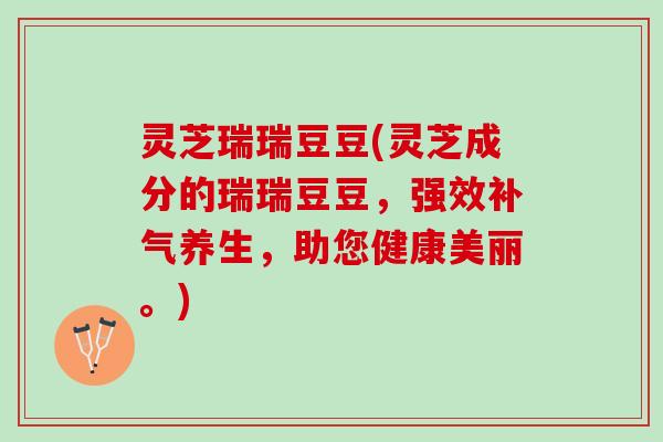 灵芝瑞瑞豆豆(灵芝成分的瑞瑞豆豆,强效养生,助您健康美丽。) 灵芝瑞瑞豆豆(灵芝成分的瑞瑞豆豆,强效养生,助您健康美丽。)