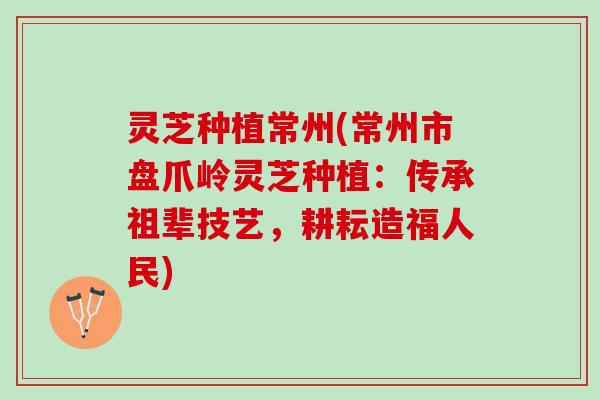 灵芝种植常州(常州市盘爪岭灵芝种植：传承祖辈技艺，耕耘造福人民)