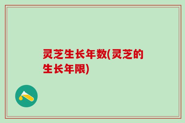 灵芝生长年数(灵芝的生长年限)