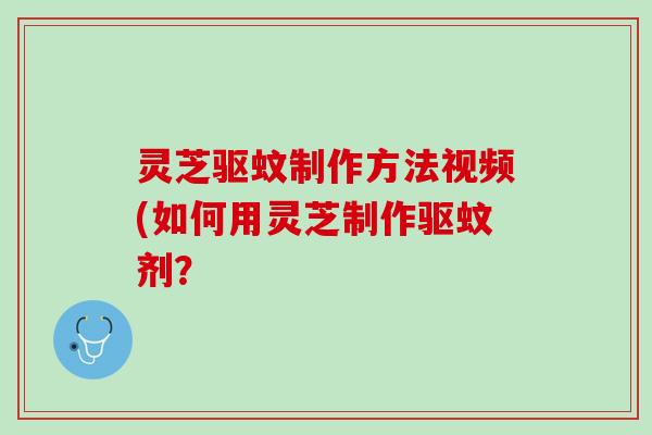 灵芝驱蚊制作方法视频(如何用灵芝制作驱蚊剂？