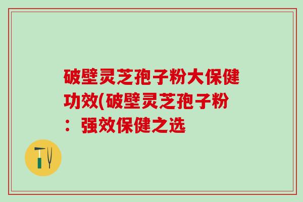 破壁灵芝孢子粉大保健功效(破壁灵芝孢子粉：强效保健之选
