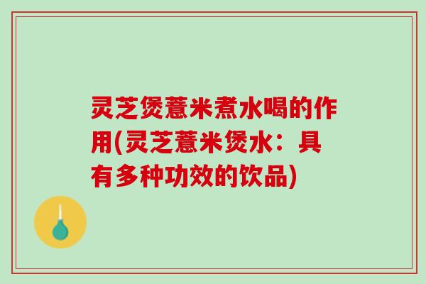灵芝煲薏米煮水喝的作用(灵芝薏米煲水：具有多种功效的饮品)