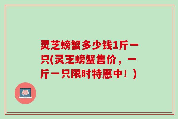灵芝螃蟹多少钱1斤一只(灵芝螃蟹售价，一斤一只限时特惠中！)