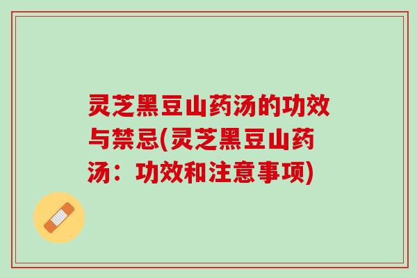 灵芝黑豆山药汤的功效与禁忌(灵芝黑豆山药汤：功效和注意事项)