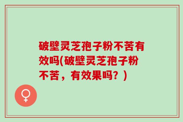 破壁灵芝孢子粉不苦有效吗(破壁灵芝孢子粉不苦，有效果吗？)