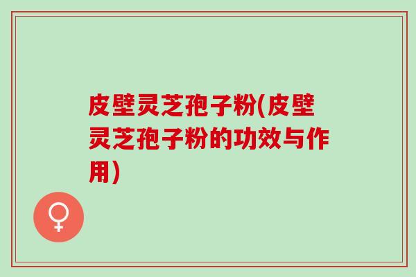 皮壁灵芝孢子粉(皮壁灵芝孢子粉的功效与作用) 皮壁灵芝孢子粉(皮壁灵芝孢子粉的功效与作用)