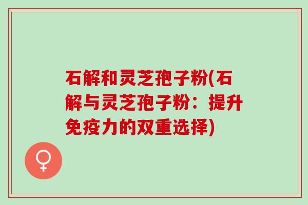 石解和灵芝孢子粉(石解与灵芝孢子粉：提升免疫力的双重选择)